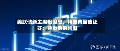 美联储新主席没降息，特朗普回应还好：尊重他的判断