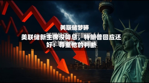 美联储新主席没降息	，特朗普回应还好：尊重他的判断-第2张图片