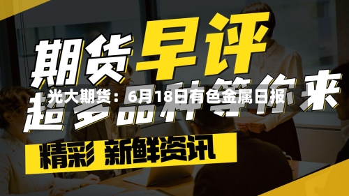 光大期货：6月18日有色金属日报-第2张图片
