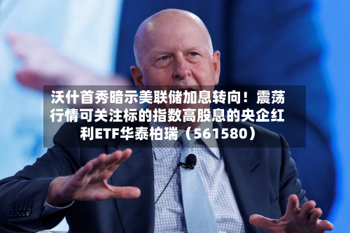 沃什首秀暗示美联储加息转向！震荡行情可关注标的指数高股息的央企红利ETF华泰柏瑞（561580）