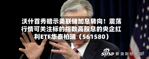 沃什首秀暗示美联储加息转向！震荡行情可关注标的指数高股息的央企红利ETF华泰柏瑞（561580）-第2张图片