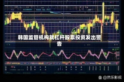 韩国监管机构就杠杆股票投资发出警告