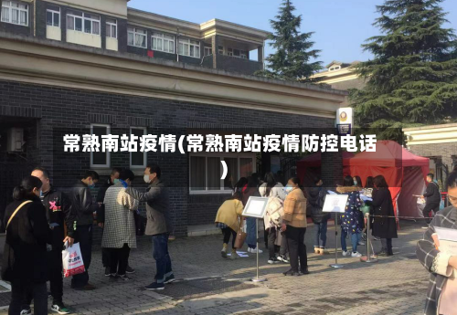 常熟南站疫情(常熟南站疫情防控电话)-第3张图片