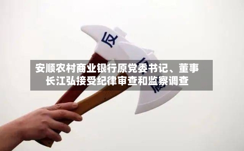 安顺农村商业银行原党委书记、董事长江弘接受纪律审查和监察调查-第2张图片