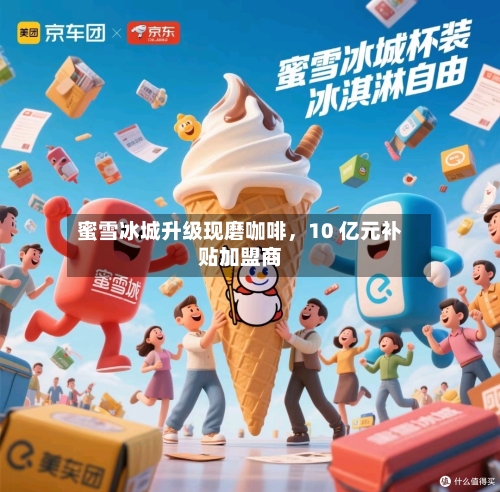 蜜雪冰城升级现磨咖啡，10 亿元补贴加盟商-第2张图片