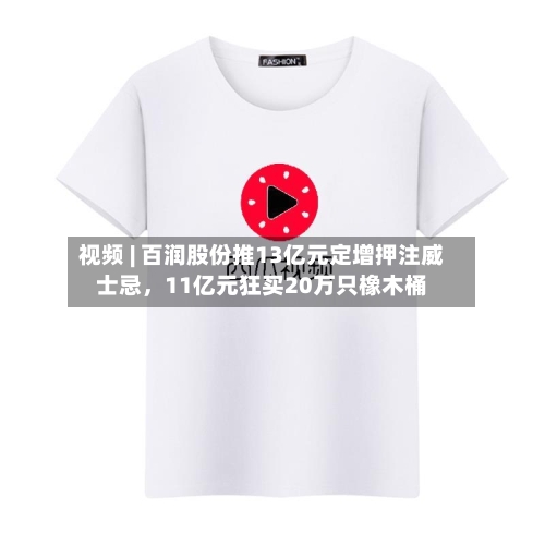 视频 | 百润股份推13亿元定增押注威士忌，11亿元狂买20万只橡木桶-第2张图片