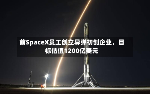 前SpaceX员工创立导弹初创企业，目标估值1200亿美元-第1张图片