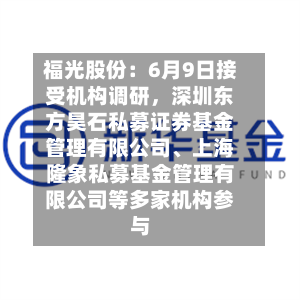福光股份：6月9日接受机构调研，深圳东方昊石私募证券基金管理有限公司、上海隆象私募基金管理有限公司等多家机构参与