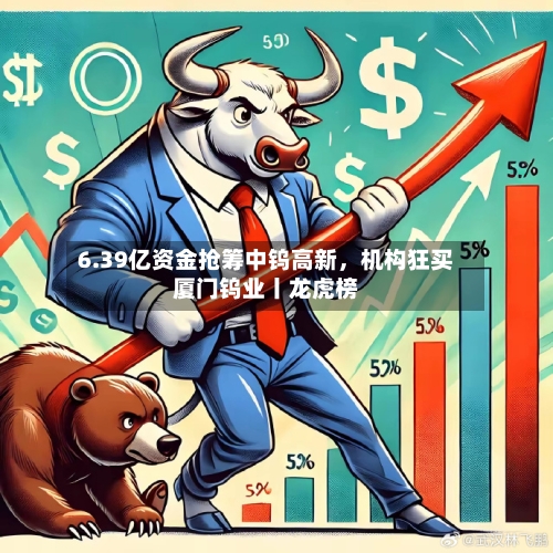 6.39亿资金抢筹中钨高新	，机构狂买厦门钨业丨龙虎榜-第1张图片