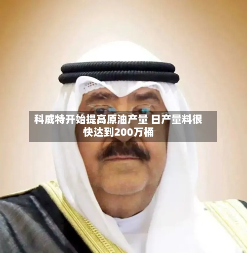科威特开始提高原油产量 日产量料很快达到200万桶-第3张图片