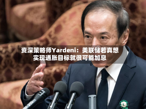 资深策略师Yardeni：美联储若真想实现通胀目标就很可能加息