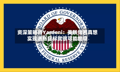 资深策略师Yardeni：美联储若真想实现通胀目标就很可能加息-第2张图片