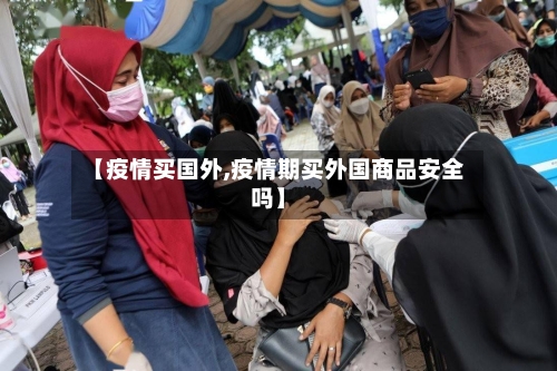 【疫情买国外,疫情期买外国商品安全吗】-第2张图片