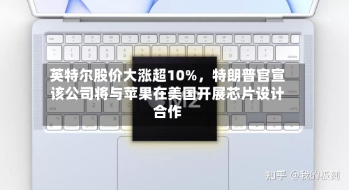 英特尔股价大涨超10%，特朗普官宣该公司将与苹果在美国开展芯片设计合作-第2张图片