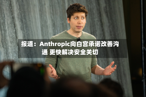 报道：Anthropic向白宫承诺改善沟通 更快解决安全关切-第2张图片