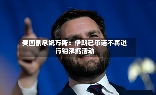 美国副总统万斯：伊朗已承诺不再进行铀浓缩活动-第3张图片