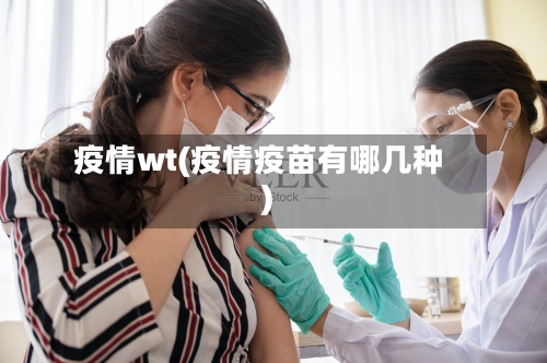 疫情wt(疫情疫苗有哪几种)