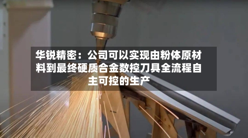 华锐精密：公司可以实现由粉体原材料到最终硬质合金数控刀具全流程自主可控的生产