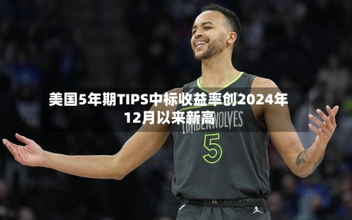 美国5年期TIPS中标收益率创2024年12月以来新高