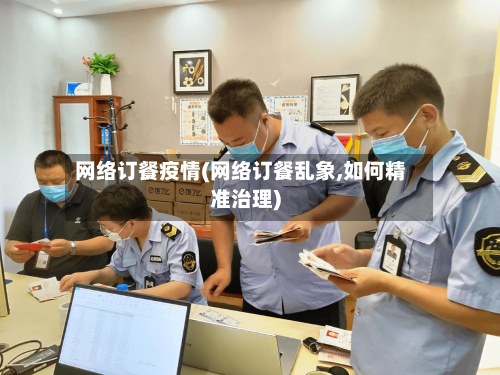 网络订餐疫情(网络订餐乱象,如何精准治理)