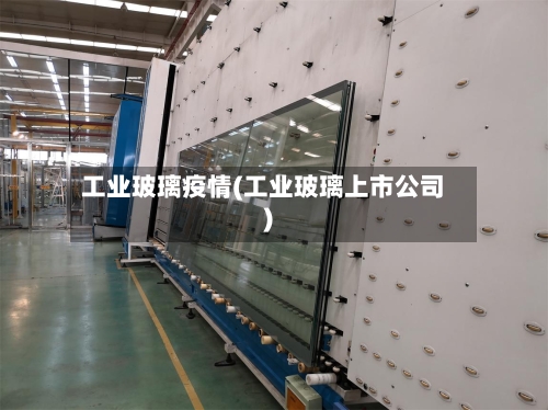 工业玻璃疫情(工业玻璃上市公司)