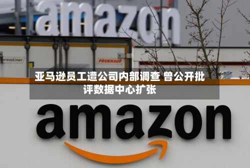 亚马逊员工遭公司内部调查 曾公开批评数据中心扩张