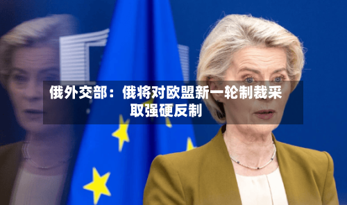 俄外交部：俄将对欧盟新一轮制裁采取强硬反制-第3张图片