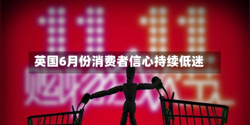 英国6月份消费者信心持续低迷