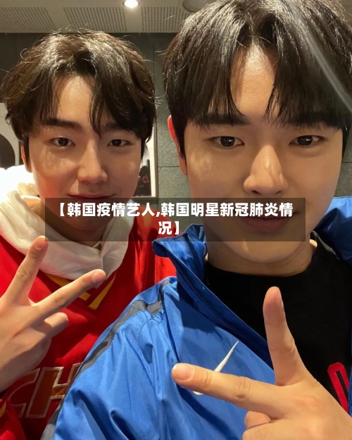 【韩国疫情艺人,韩国明星新冠肺炎情况】-第2张图片