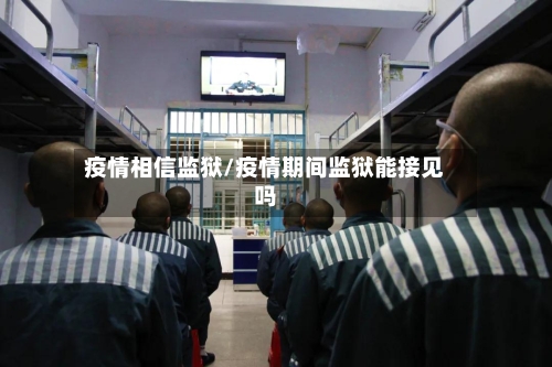 疫情相信监狱/疫情期间监狱能接见吗-第2张图片