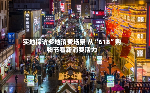 实地探访多地消费场景 从“618”购物节看新消费活力-第2张图片