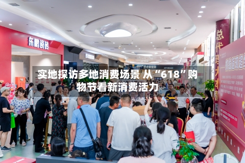 实地探访多地消费场景 从“618”购物节看新消费活力-第1张图片