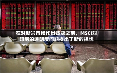 在对新兴市场作出裁决之前，MSCI对印尼的透明度问题提出了新的担忧