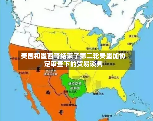 美国和墨西哥结束了第二轮美墨加协定审查下的贸易谈判-第2张图片