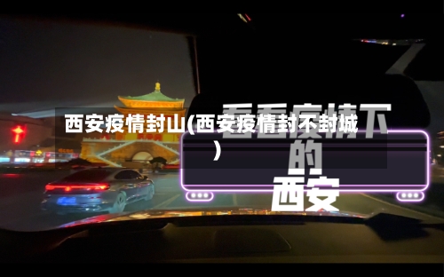 西安疫情封山(西安疫情封不封城)