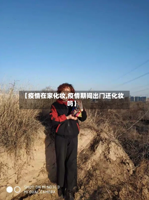 【疫情在家化妆,疫情期间出门还化妆吗】