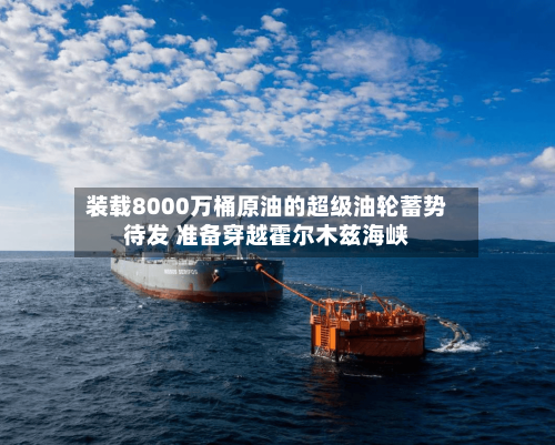装载8000万桶原油的超级油轮蓄势待发 准备穿越霍尔木兹海峡