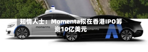 知情人士：Momenta拟在香港IPO筹资10亿美元