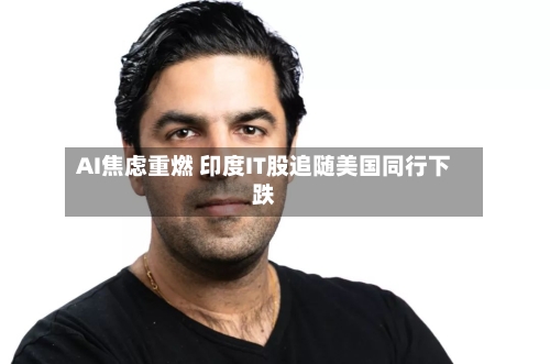 AI焦虑重燃 印度IT股追随美国同行下跌-第1张图片