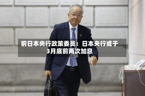 前日本央行政策委员:日本央行或于3月底前两次加息-第3张图片