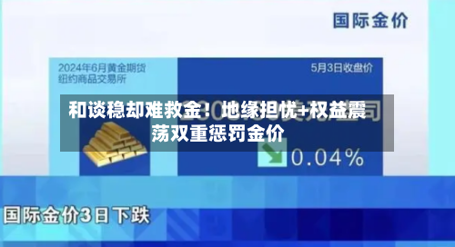 和谈稳却难救金！地缘担忧+权益震荡双重惩罚金价