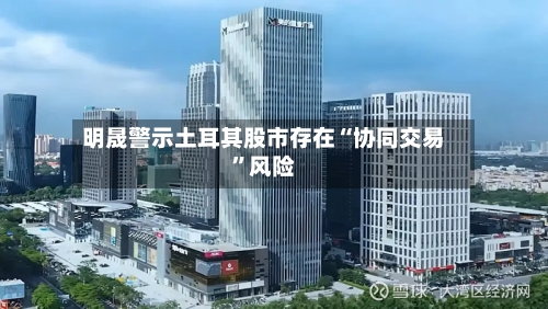 明晟警示土耳其股市存在“协同交易”风险