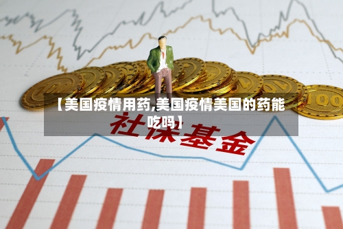 【美国疫情用药,美国疫情美国的药能吃吗】-第3张图片