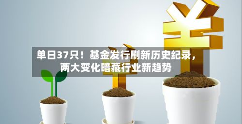 单日37只！基金发行刷新历史纪录，两大变化暗藏行业新趋势