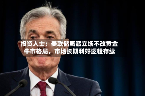 投资人士：美联储鹰派立场不改黄金牛市格局，市场长期利好逻辑存续