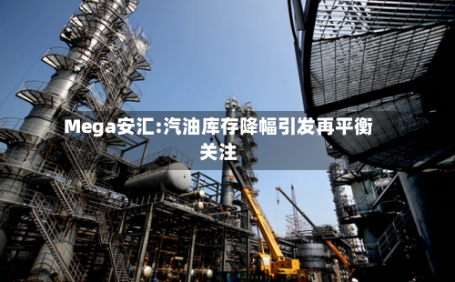 Mega安汇:汽油库存降幅引发再平衡关注-第1张图片