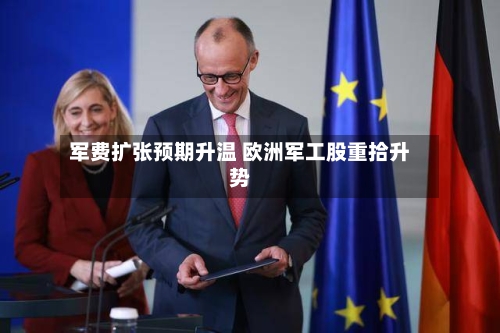 军费扩张预期升温 欧洲军工股重拾升势-第2张图片