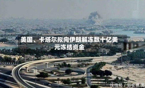 美国、卡塔尔拟向伊朗解冻数十亿美元冻结资金-第1张图片