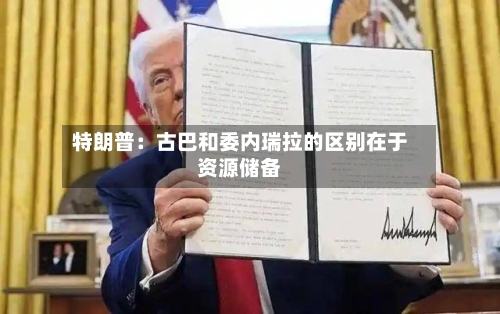 特朗普:古巴和委内瑞拉的区别在于资源储备-第2张图片