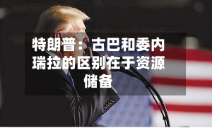 特朗普:古巴和委内瑞拉的区别在于资源储备-第3张图片